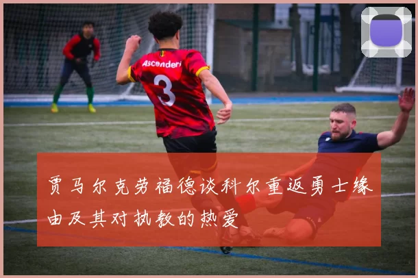 贾马尔克劳福德谈科尔重返勇士缘由及其对执教的热爱
