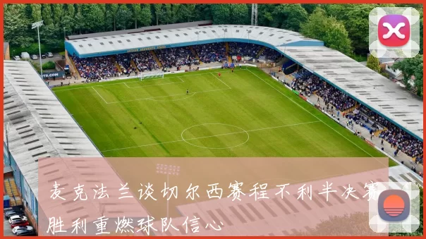 麦克法兰谈切尔西赛程不利半决赛胜利重燃球队信心