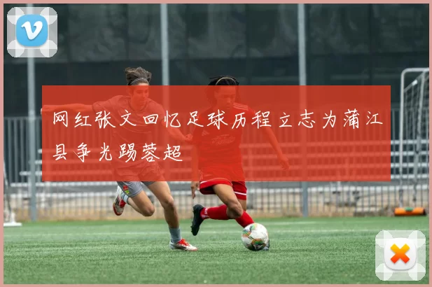 网红张文回忆足球历程立志为蒲江县争光踢蓉超
