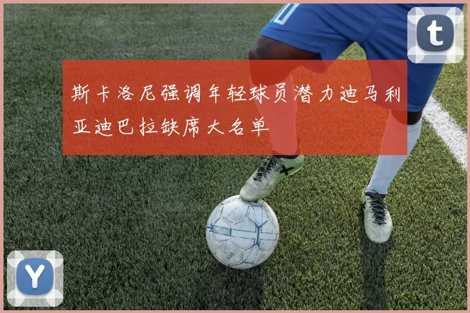 斯卡洛尼强调年轻球员潜力迪马利亚迪巴拉缺席大名单