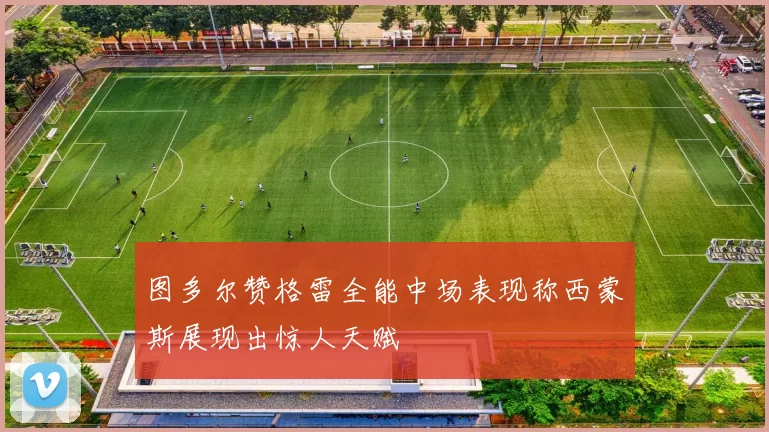 图多尔赞格雷全能中场表现称西蒙斯展现出惊人天赋