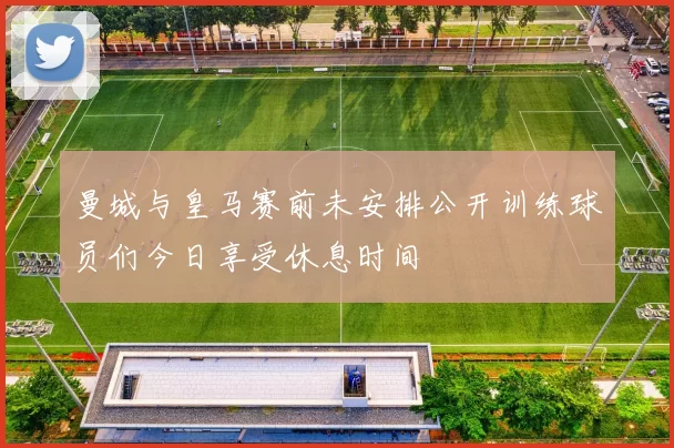 曼城与皇马赛前未安排公开训练球员们今日享受休息时间