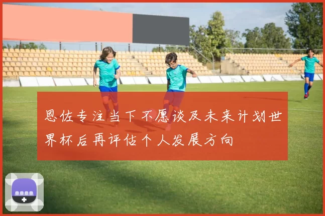 恩佐专注当下不愿谈及未来计划世界杯后再评估个人发展方向