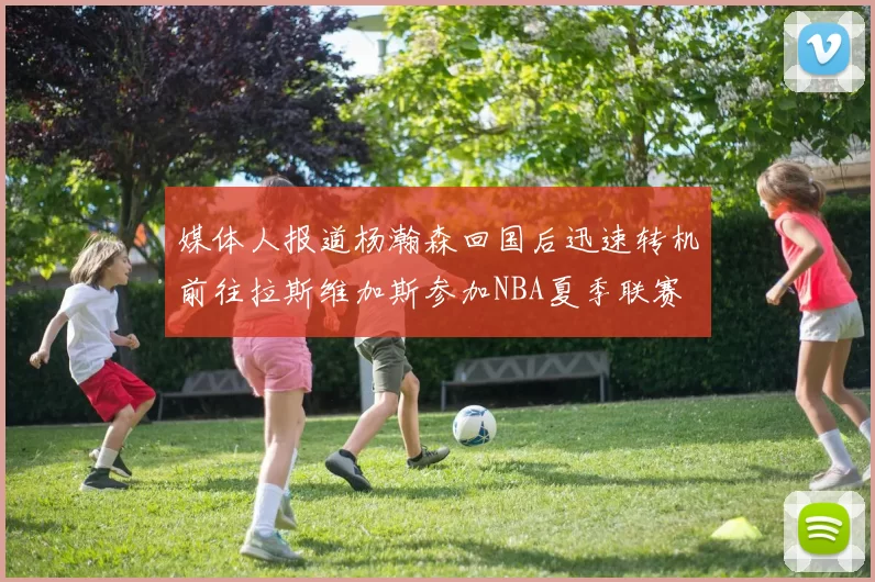 媒体人报道杨瀚森回国后迅速转机前往拉斯维加斯参加NBA夏季联赛