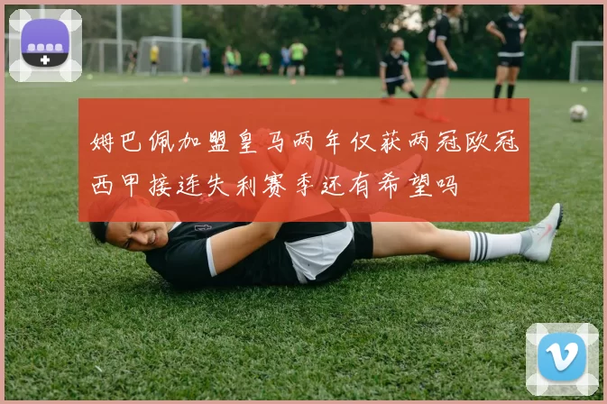 姆巴佩加盟皇马两年仅获两冠欧冠西甲接连失利赛季还有希望吗