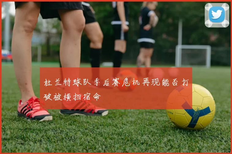 杜兰特球队季后赛危机再现能否打破被横扫宿命