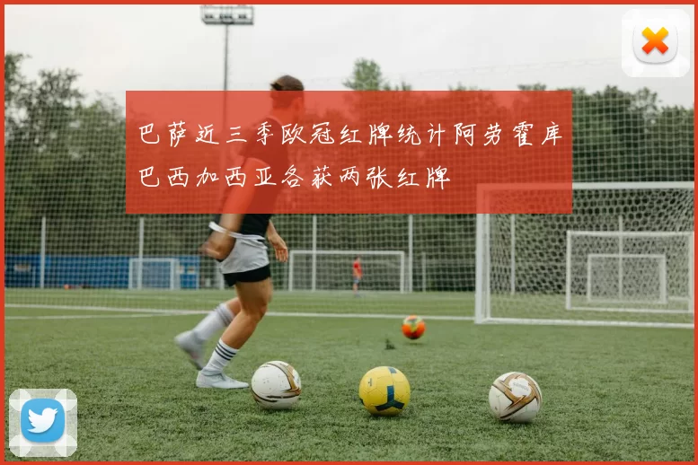 巴萨近三季欧冠红牌统计阿劳霍库巴西加西亚各获两张红牌