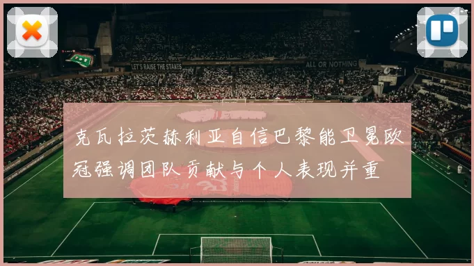 克瓦拉茨赫利亚自信巴黎能卫冕欧冠强调团队贡献与个人表现并重