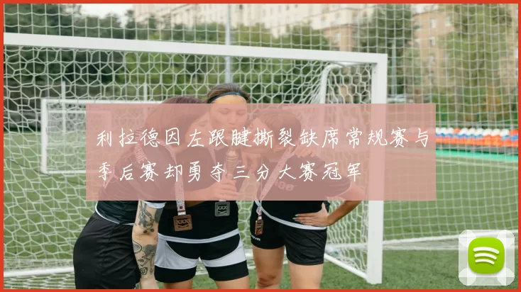 利拉德因左跟腱撕裂缺席常规赛与季后赛却勇夺三分大赛冠军