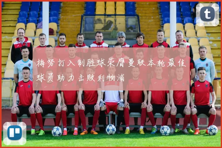 梅努打入制胜球荣膺曼联本轮最佳球员助力击败利物浦
