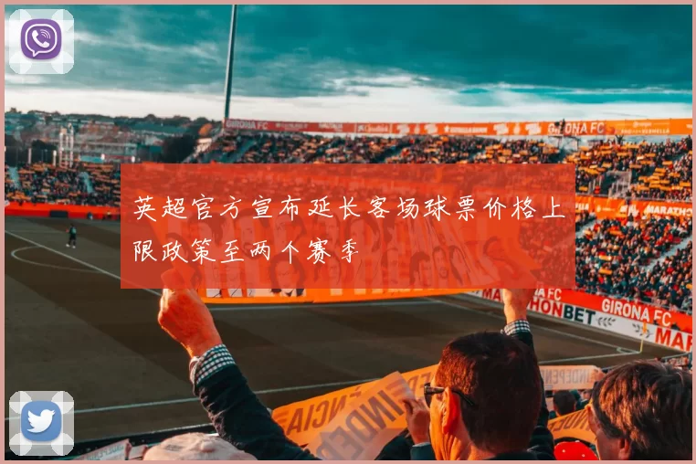 英超官方宣布延长客场球票价格上限政策至两个赛季