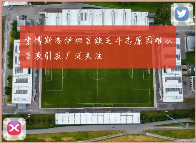 索博斯洛伊坦言缺乏斗志原因难以言表引发广泛关注
