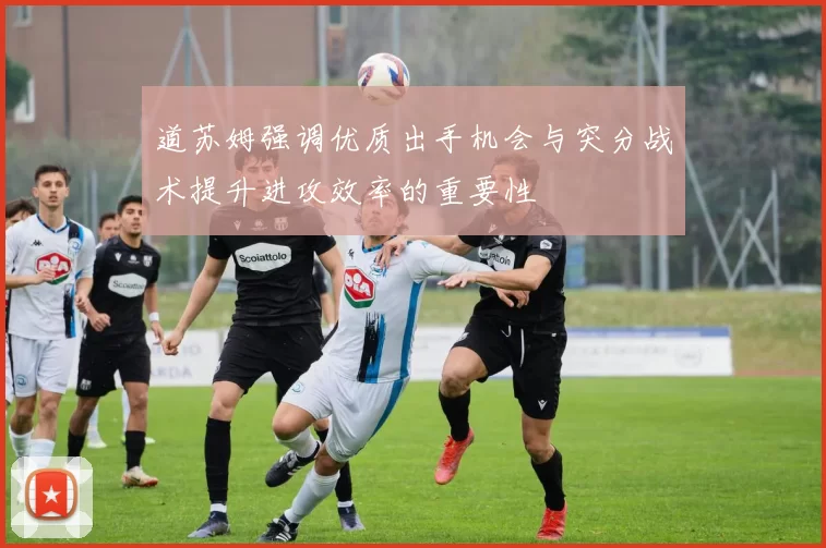道苏姆强调优质出手机会与突分战术提升进攻效率的重要性