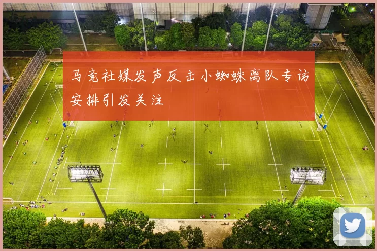 马竞社媒发声反击小蜘蛛离队专访安排引发关注