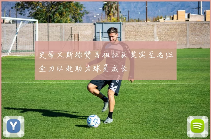 史蒂文斯称赞马祖拉获奖实至名归全力以赴助力球员成长