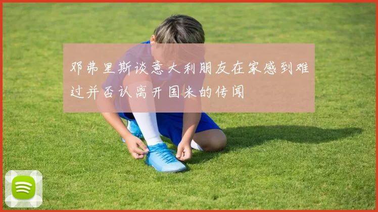 邓弗里斯谈意大利朋友在家感到难过并否认离开国米的传闻