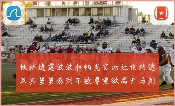 铁林透露波波和帕克言论让伦纳德及其舅舅感到不被尊重欲离开马刺