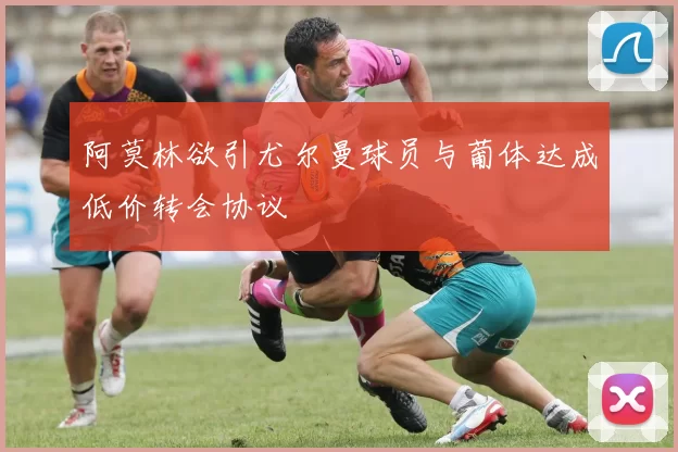 阿莫林欲引尤尔曼球员与葡体达成低价转会协议