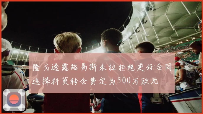 隆戈透露路易斯米拉拒绝更好合同选择科莫转会费定为500万欧元