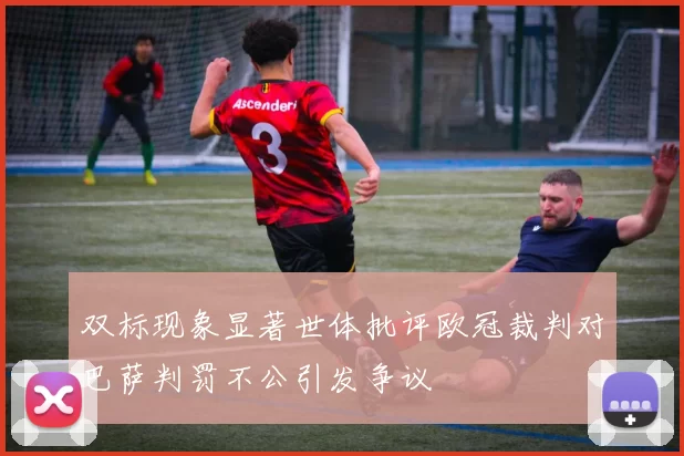 双标现象显著世体批评欧冠裁判对巴萨判罚不公引发争议