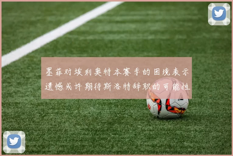 墨菲对埃利奥特本赛季的困境表示遗憾或许期待斯洛特辞职的可能性