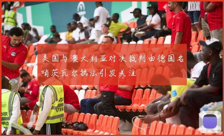 美国与澳大利亚对决裁判由德国名哨茨瓦尔执法引发关注