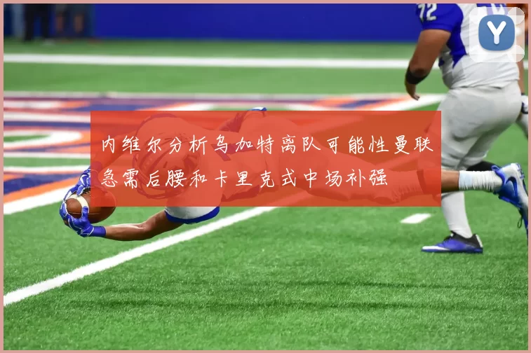 内维尔分析乌加特离队可能性曼联急需后腰和卡里克式中场补强