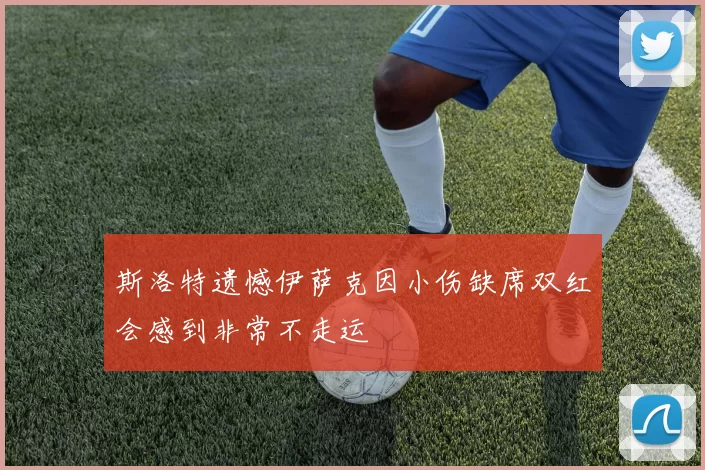 斯洛特遗憾伊萨克因小伤缺席双红会感到非常不走运