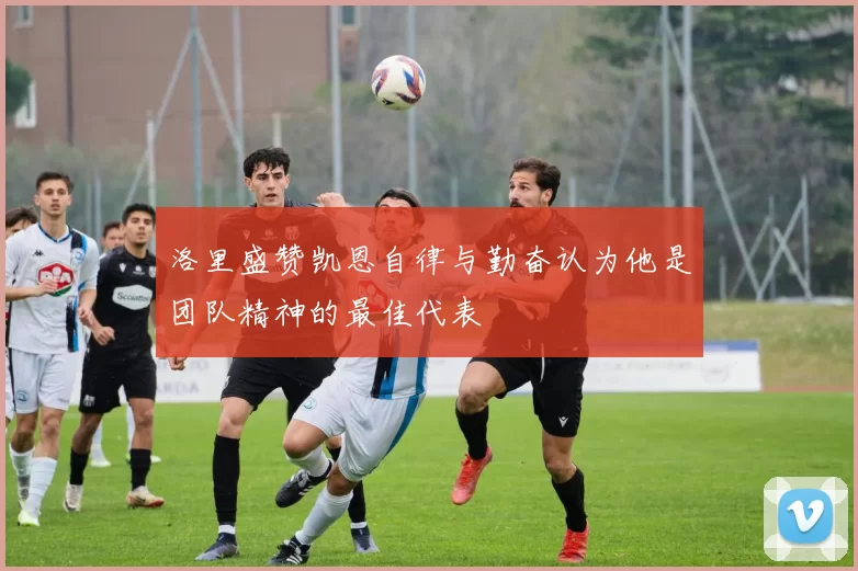 洛里盛赞凯恩自律与勤奋认为他是团队精神的最佳代表