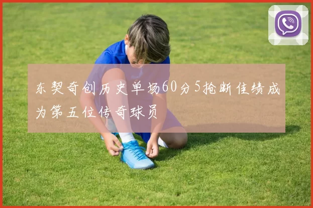 东契奇创历史单场60分5抢断佳绩成为第五位传奇球员