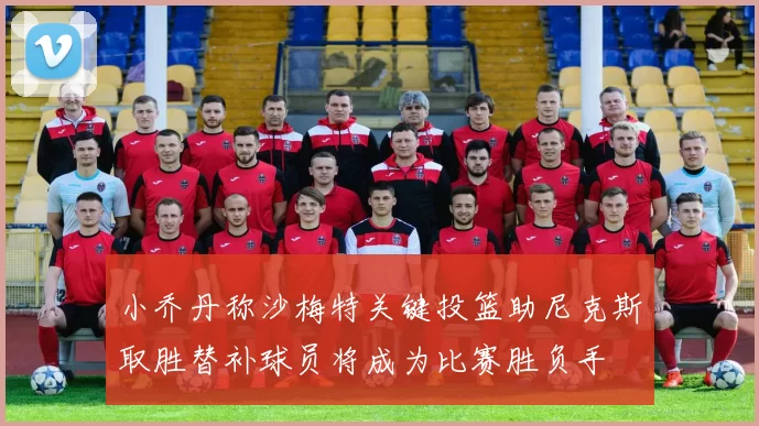 小乔丹称沙梅特关键投篮助尼克斯取胜替补球员将成为比赛胜负手