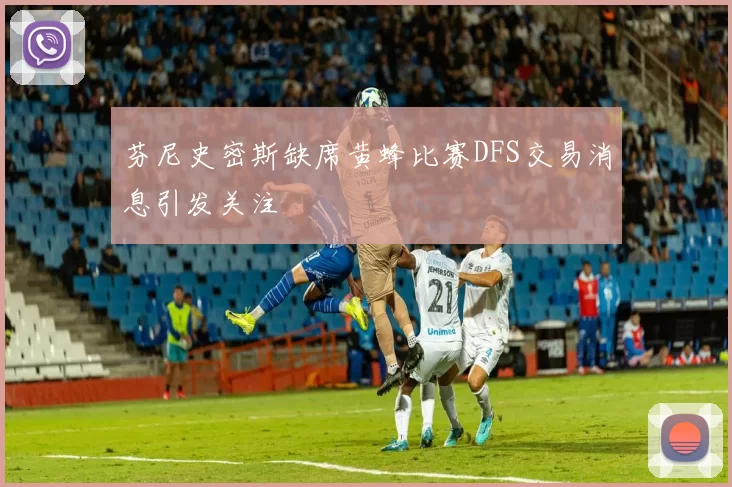 芬尼史密斯缺席黄蜂比赛DFS交易消息引发关注
