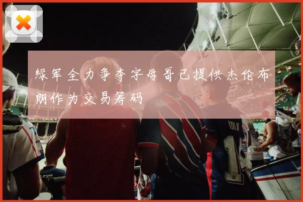 绿军全力争夺字母哥已提供杰伦布朗作为交易筹码