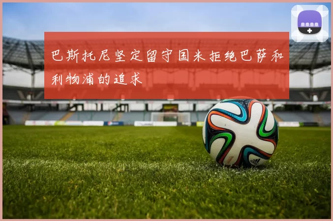 巴斯托尼坚定留守国米拒绝巴萨和利物浦的追求