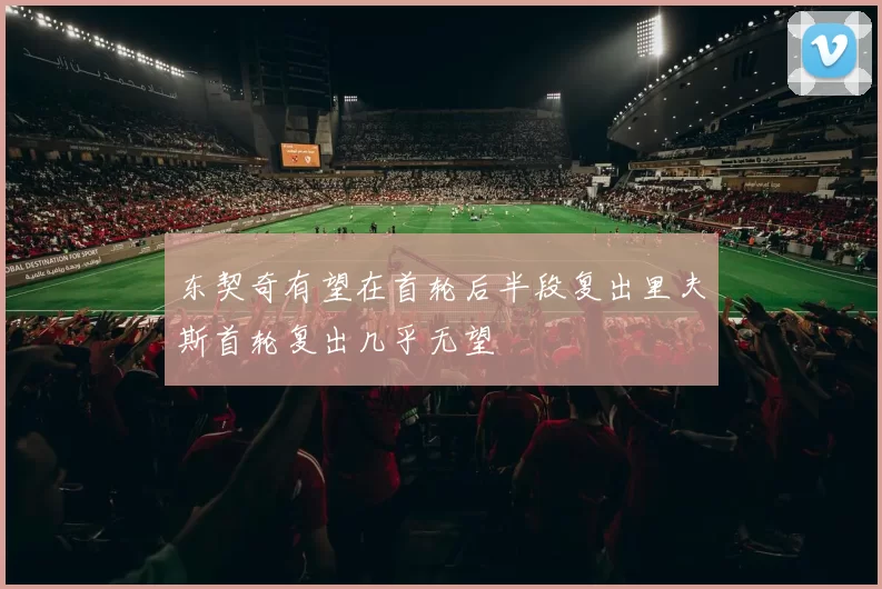 东契奇有望在首轮后半段复出里夫斯首轮复出几乎无望