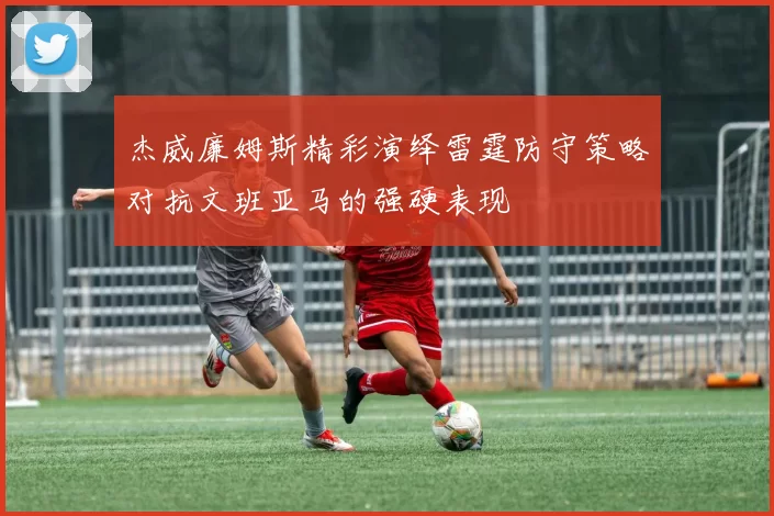 杰威廉姆斯精彩演绎雷霆防守策略对抗文班亚马的强硬表现