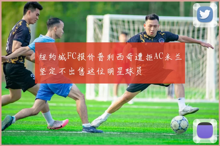 纽约城FC报价普利西奇遭拒AC米兰坚定不出售这位明星球员
